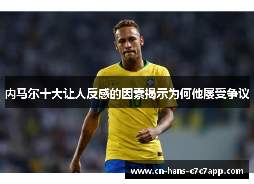 内马尔十大让人反感的因素揭示为何他屡受争议