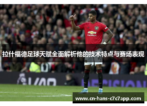 拉什福德足球天赋全面解析他的技术特点与赛场表现