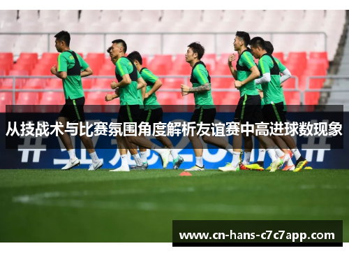 从技战术与比赛氛围角度解析友谊赛中高进球数现象