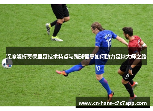 深度解析莫德里奇技术特点与踢球智慧如何助力足球大师之路
