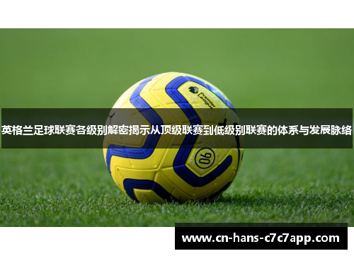英格兰足球联赛各级别解密揭示从顶级联赛到低级别联赛的体系与发展脉络