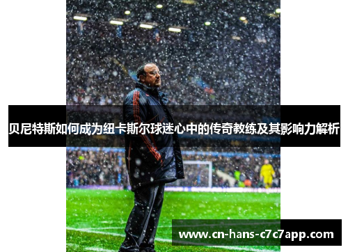 贝尼特斯如何成为纽卡斯尔球迷心中的传奇教练及其影响力解析