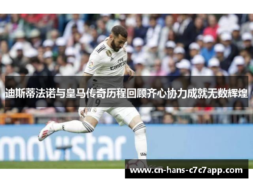 迪斯蒂法诺与皇马传奇历程回顾齐心协力成就无数辉煌