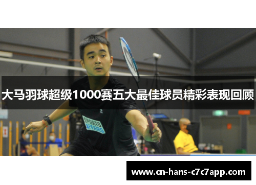 大马羽球超级1000赛五大最佳球员精彩表现回顾