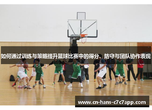 如何通过训练与策略提升篮球比赛中的得分、防守与团队协作表现