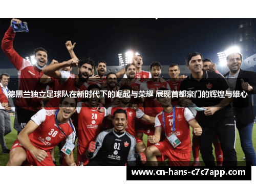 德黑兰独立足球队在新时代下的崛起与荣耀 展现首都豪门的辉煌与雄心