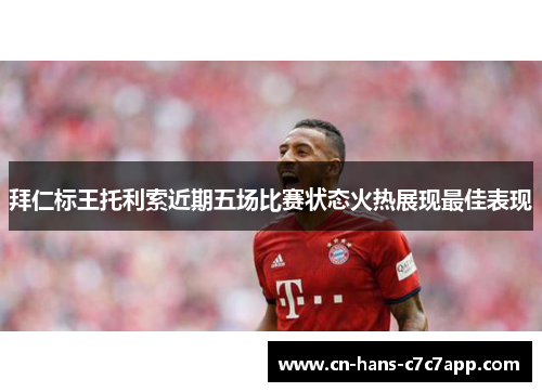 拜仁标王托利索近期五场比赛状态火热展现最佳表现