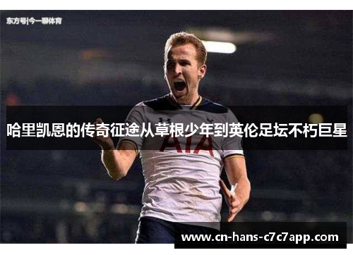 哈里凯恩的传奇征途从草根少年到英伦足坛不朽巨星