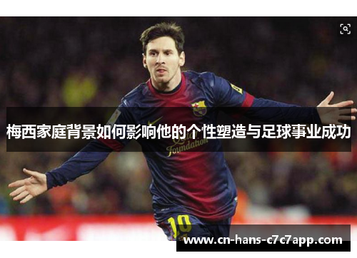 梅西家庭背景如何影响他的个性塑造与足球事业成功