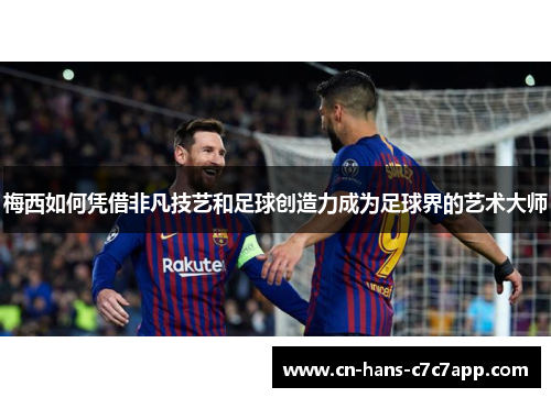 梅西如何凭借非凡技艺和足球创造力成为足球界的艺术大师