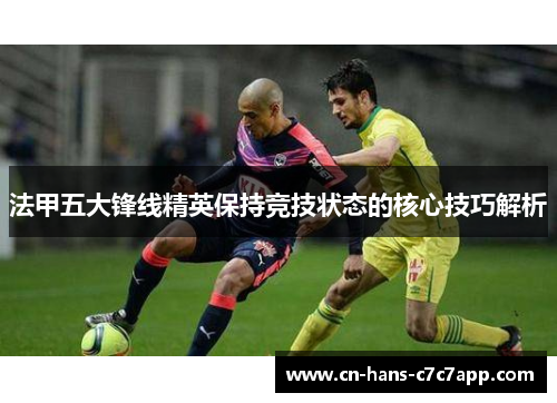 法甲五大锋线精英保持竞技状态的核心技巧解析 法甲五大锋线精英保持竞技状态的核心技巧解析