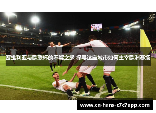 塞维利亚与欧联杯的不解之缘 探寻这座城市如何主宰欧洲赛场