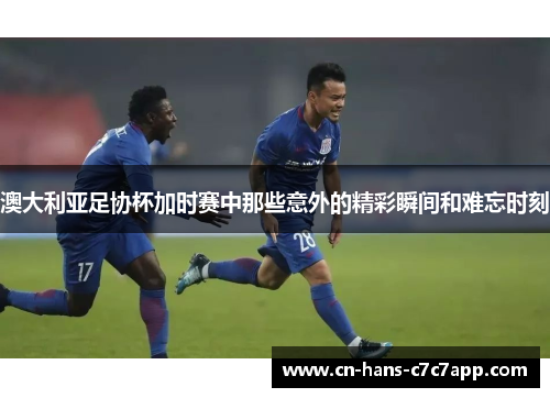 澳大利亚足协杯加时赛中那些意外的精彩瞬间和难忘时刻