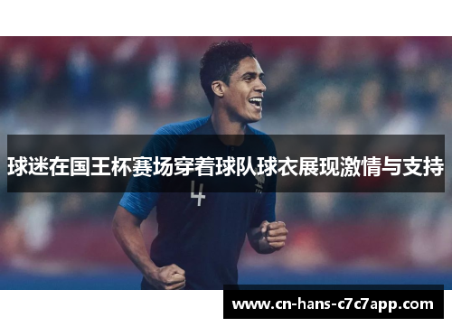 球迷在国王杯赛场穿着球队球衣展现激情与支持 球迷在国王杯赛场穿着球队球衣展现激情与支持