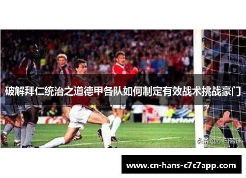 破解拜仁统治之道德甲各队如何制定有效战术挑战豪门 破解拜仁统治之道德甲各队如何制定有效战术挑战豪门