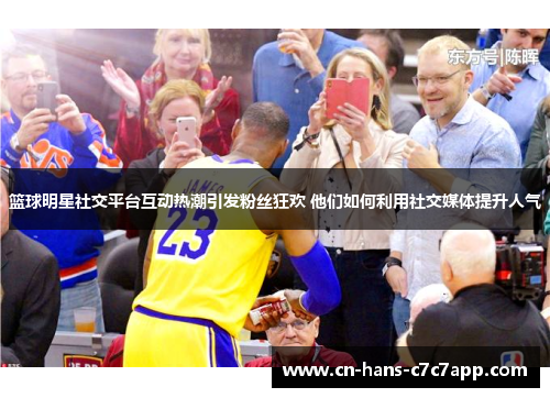 篮球明星社交平台互动热潮引发粉丝狂欢 他们如何利用社交媒体提升人气 篮球明星社交平台互动热潮引发粉丝狂欢 他们如何利用社交媒体提升人气