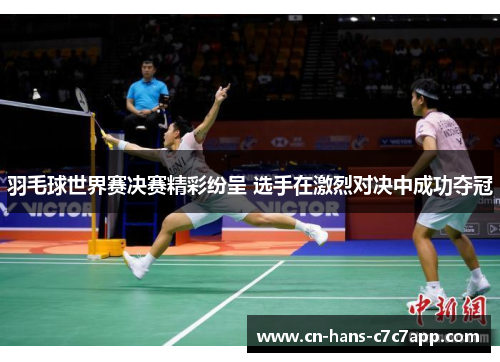 羽毛球世界赛决赛精彩纷呈 选手在激烈对决中成功夺冠 羽毛球世界赛决赛精彩纷呈 选手在激烈对决中成功夺冠