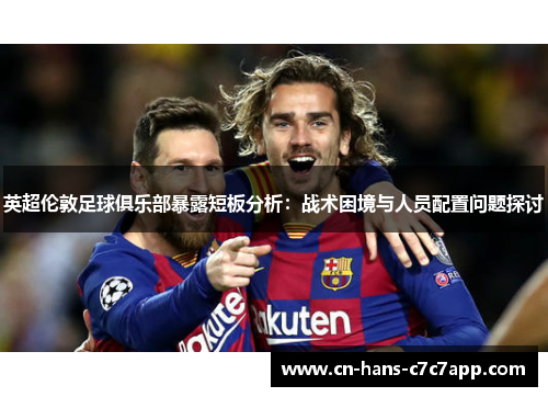 英超伦敦足球俱乐部暴露短板分析:战术困境与人员配置问题探讨 英超伦敦足球俱乐部暴露短板分析:战术困境与人员配置问题探讨