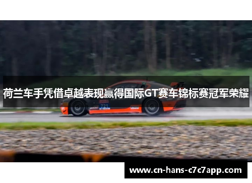 荷兰车手凭借卓越表现赢得国际GT赛车锦标赛冠军荣耀 荷兰车手凭借卓越表现赢得国际GT赛车锦标赛冠军荣耀