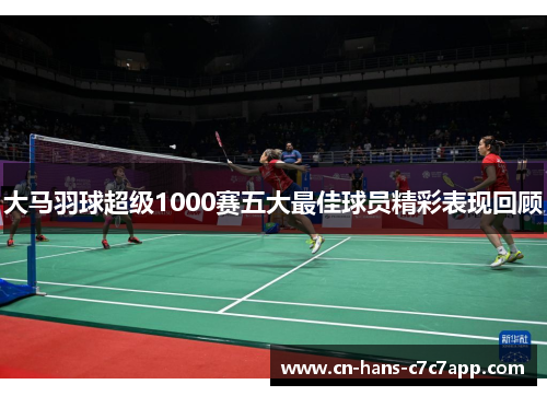 大马羽球超级1000赛五大最佳球员精彩表现回顾 大马羽球超级1000赛五大最佳球员精彩表现回顾