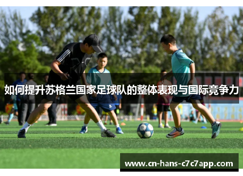 如何提升苏格兰国家足球队的整体表现与国际竞争力