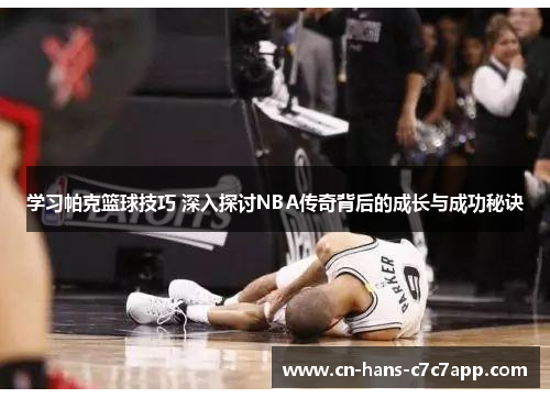学习帕克篮球技巧 深入探讨NBA传奇背后的成长与成功秘诀