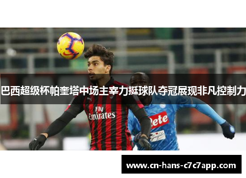 巴西超级杯帕奎塔中场主宰力挺球队夺冠展现非凡控制力