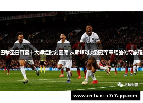 巴黎圣日耳曼十大辉煌时刻回顾 从巅峰对决到冠军荣耀的传奇旅程