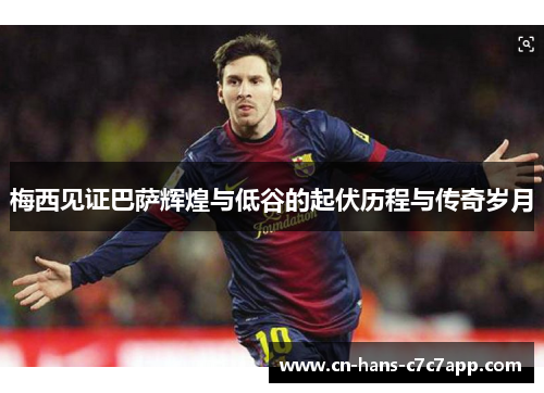梅西见证巴萨辉煌与低谷的起伏历程与传奇岁月