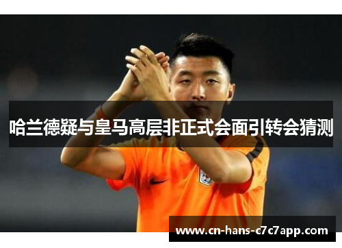 哈兰德疑与皇马高层非正式会面引转会猜测