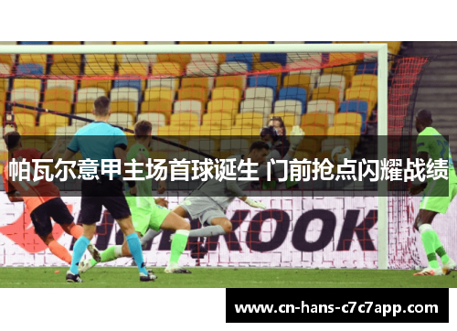 帕瓦尔意甲主场首球诞生 门前抢点闪耀战绩