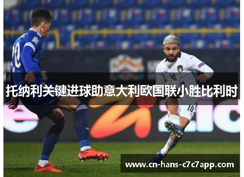 托纳利关键进球助意大利欧国联小胜比利时 托纳利关键进球助意大利欧国联小胜比利时
