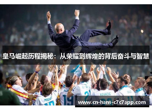 皇马崛起历程揭秘：从荣耀到辉煌的背后奋斗与智慧