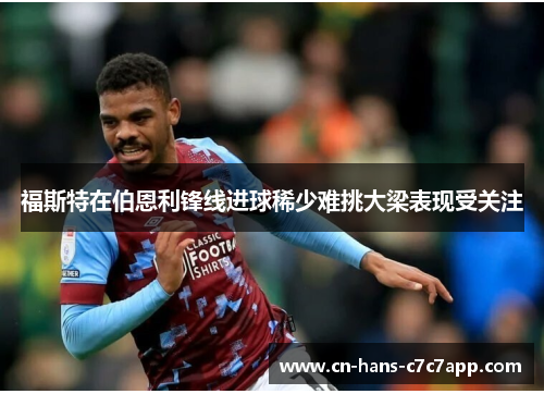福斯特在伯恩利锋线进球稀少难挑大梁表现受关注