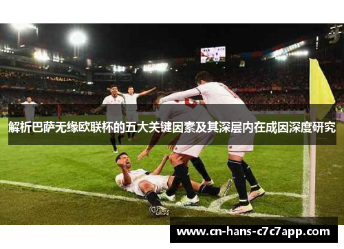 解析巴萨无缘欧联杯的五大关键因素及其深层内在成因深度研究 解析巴萨无缘欧联杯的五大关键因素及其深层内在成因深度研究