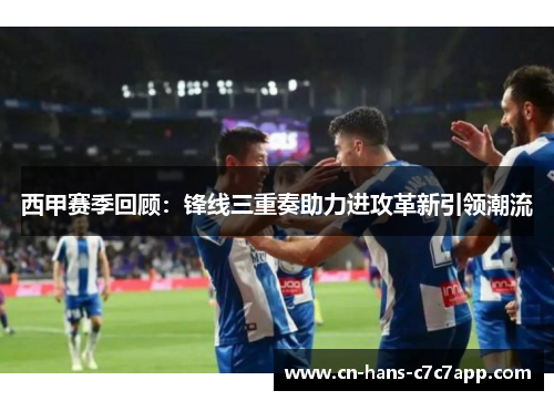 西甲赛季回顾：锋线三重奏助力进攻革新引领潮流